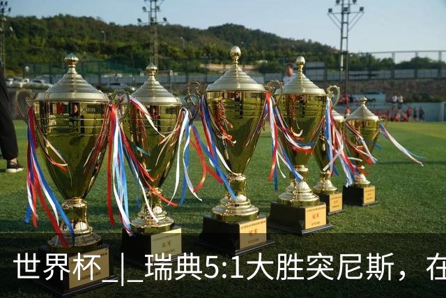 世界杯 | 瑞典5:1大胜突尼斯，在“死亡之组”占先机